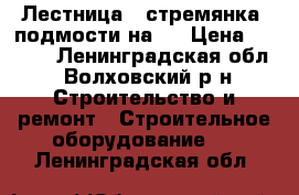 Лестница.  стремянка. подмости на 5 › Цена ­ 8 700 - Ленинградская обл., Волховский р-н Строительство и ремонт » Строительное оборудование   . Ленинградская обл.